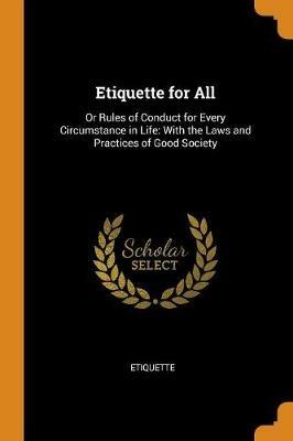 Etiquette for All: Or Rules of Conduct for Every Circumstance in Life: With the Laws and Practices of Good Society - Etiquette - cover
