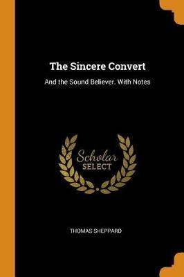 The Sincere Convert: And the Sound Believer. with Notes - Thomas Sheppard - cover