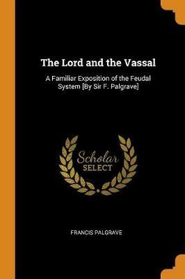 The Lord and the Vassal: A Familiar Exposition of the Feudal System [by Sir F. Palgrave] - Francis Palgrave - cover
