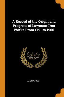 A Record of the Origin and Progress of Lowmoor Iron Works from 1791 to 1906 - Anonymous - cover