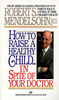 How to Raise a Healthy Child in Spite of Your Doctor: One of America's Leading Pediatricians Puts Parents Back in Control of Their Children's Health - Robert S. Mendelsohn - cover