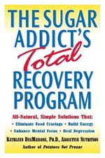 The Sugar Addict's Total Recovery Program: All-Natural, Simple Solutions That Eliminate Food Cravings, Build Energy, Enhance Mental Focus, Heal Depression