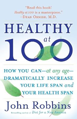 Healthy at 100: How you can--at any age-- dramatically increase your life span and your health span - John Robbins - cover