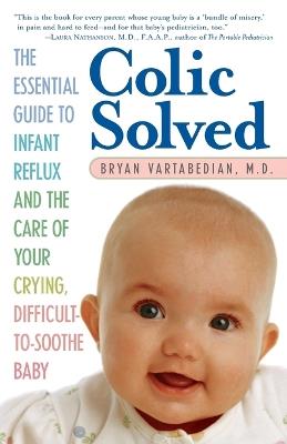 Colic Solved: The Essential Guide to Infant Reflux and the Care of Your Crying, Difficult-to- Soothe Baby - Bryan Vartabedian - cover