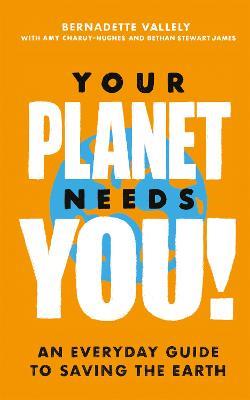 Your Planet Needs You!: An everyday guide to saving the earth - Bernadette Vallely,Amy Charuy-Hughes,Bethan Stewart James - cover