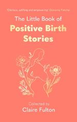 The Little Book of Positive Birth Stories: 'A glorious collection of uplifting and empowering accounts' Giovanna Fletcher