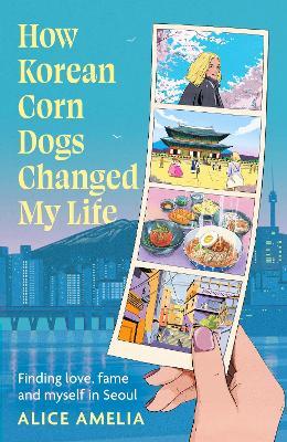 How Korean Corn Dogs Changed My Life: Finding love, fame and myself in Seoul - Alice Amelia - cover