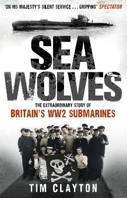 Sea Wolves: The Extraordinary Story of Britain's WW2 Submarines - Tim Clayton - cover