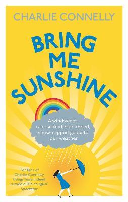 Bring Me Sunshine: A Windswept, Rain-Soaked, Sun-Kissed, Snow-Capped Guide To Our Weather - Charlie Connelly - cover