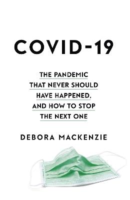 COVID-19: The Pandemic that Never Should Have Happened, and How to Stop the Next One - Debora MacKenzie - cover