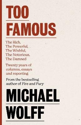 Too Famous: The Rich, The Powerful, The Wishful, The Damned, The Notorious - Twenty Years of Columns, Essays and Reporting - Michael Wolff - cover