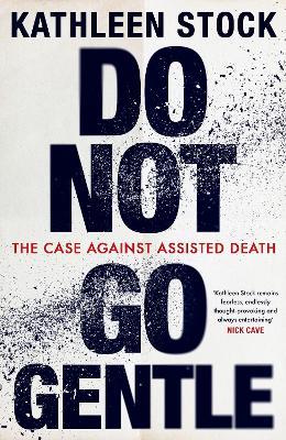 Do Not Go Gentle: The Case Against Assisted Death - Kathleen Stock - cover