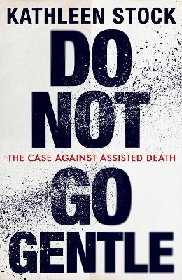 Do Not Go Gentle: The Case Against Assisted Death - Kathleen Stock - cover