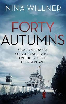 Forty Autumns: A family's story of courage and survival on both sides of the Berlin Wall - Nina Willner - cover