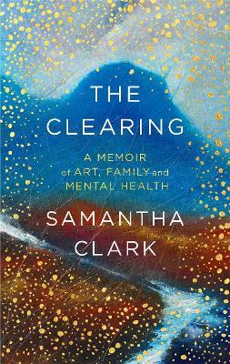 The Clearing: A memoir of art, family and mental health - Samantha Clark - cover