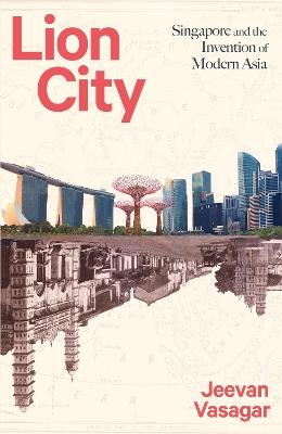 Lion City: Singapore and the Invention of Modern Asia - Jeevan Vasagar - cover
