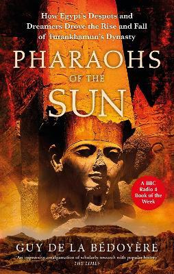 Pharaohs of the Sun: Radio 4 Book of the Week,  How Egypt's Despots and Dreamers Drove the Rise and Fall of Tutankhamun's Dynasty - Guy de la Bédoyère - cover