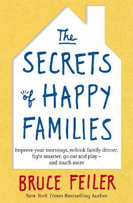 The Secrets of Happy Families: Improve Your Mornings, Rethink Family Dinner, Fight Smarter, Go Out and Play and Much More - Bruce Feiler - cover