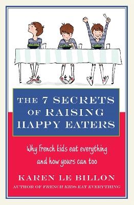 The 7 Secrets of Raising Happy Eaters: Why French kids eat everything and how yours can too! - Karen Le Billon - cover