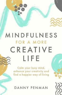 Mindfulness for a More Creative Life: Calm your busy mind, enhance your creativity and find a happier way of living - Danny Penman - cover