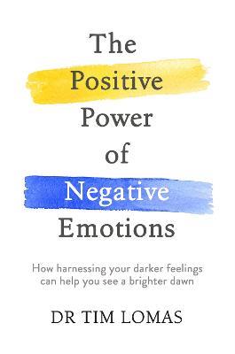The Positive Power of Negative Emotions: How harnessing your darker feelings can help you see a brighter dawn - Tim Lomas - cover