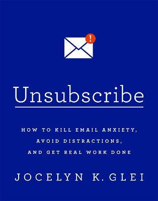 Unsubscribe: How to Kill Email Anxiety, Avoid Distractions and Get REAL Work Done - Jocelyn Glei - cover