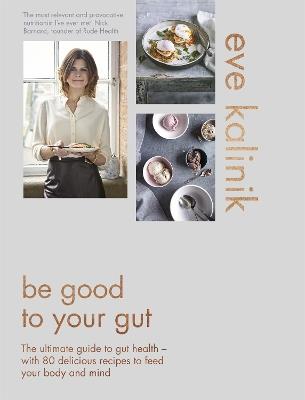 Be Good to Your Gut: The ultimate guide to gut health - with 80 delicious recipes to feed your body and mind - Eve Kalinik - cover
