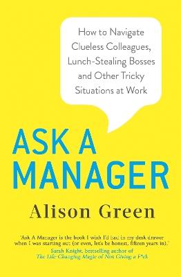 Ask a Manager: How to Navigate Clueless Colleagues, Lunch-Stealing Bosses and Other Tricky Situations at Work - Alison Green - cover