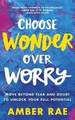 Choose Wonder Over Worry: Move Beyond Fear and Doubt to Unlock Your Full Potential