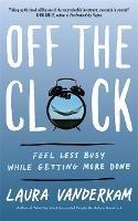 Off the Clock: Feel Less Busy While Getting More Done - Laura Vanderkam - cover
