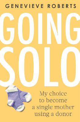 Going Solo: My choice to become a single mother using a donor - Genevieve Roberts - cover