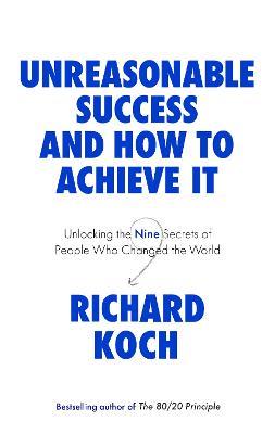 Unreasonable Success and How to Achieve It: Unlocking the Nine Secrets of People Who Changed the World - Richard Koch - cover