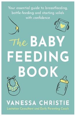 The Baby Feeding Book: Your essential guide to breastfeeding, bottle-feeding and starting solids with confidence - Vanessa Christie - cover