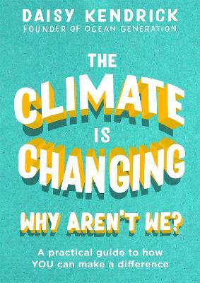 The Climate is Changing, Why Aren't We?: A practical guide to how you can make a difference - Daisy Kendrick - cover