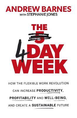 The 4 Day Week: How the Flexible Work Revolution Can Increase Productivity, Profitability and Well-being, and Create a Sustainable Future - Andrew Barnes - cover