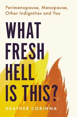 What Fresh Hell Is This?: Perimenopause, Menopause, Other Indignities and You - Heather Corinna - cover