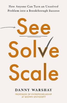 See, Solve, Scale: How Anyone Can Turn an Unsolved Problem into a Breakthrough Success - Danny Warshay - cover