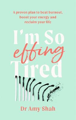 I'm So Effing Tired: A proven plan to beat burnout, boost your energy and reclaim your life - Amy Shah - cover