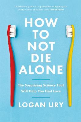 How to Not Die Alone: The Surprising Science That Will Help You Find Love - Logan Ury - cover