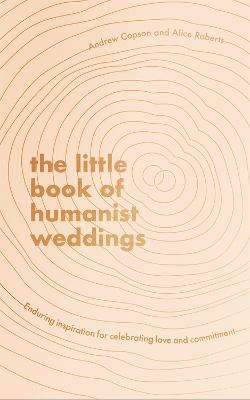 The Little Book of Humanist Weddings: Enduring inspiration for celebrating love and commitment - Andrew Copson,Alice Roberts - cover