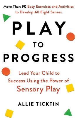 Play to Progress: Lead Your Child to Success Using the Power of Sensory Play - Allie Ticktin - cover