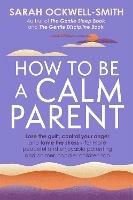 How to Be a Calm Parent: Lose the guilt, control your anger and tame the stress - for more peaceful and enjoyable parenting and calmer, happier children too - Sarah Ockwell-Smith - cover