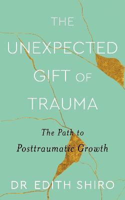 The Unexpected Gift of Trauma: The Path to Posttraumatic Growth - Edith Shiro - cover