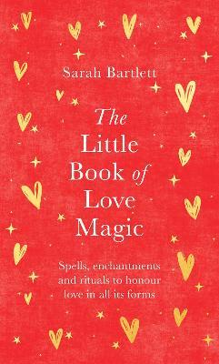 The Little Book of Love Magic: Spells, enchantments and rituals to honour love in all its forms - Sarah Bartlett - cover