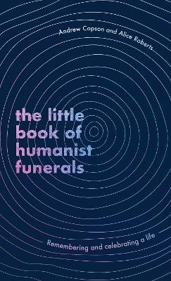 The Little Book of Humanist Funerals: Remembering and celebrating a life - Andrew Copson,Alice Roberts - cover