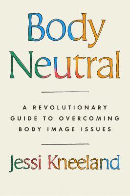 Body Neutral: A revolutionary guide to overcoming body image issues - Jessi Kneeland - cover