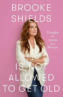 Brooke Shields is Not Allowed to Get Old: Thoughts on ageing as a woman - Brooke Shields - cover