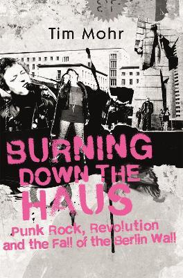 Burning Down The Haus: Punk Rock, Revolution and the Fall of the Berlin Wall - Tim Mohr - cover