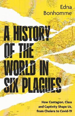 A History of the World in Six Plagues: How Contagion, Class and Captivity Shape Us, from Cholera to Covid-19 - Edna Bonhomme - cover