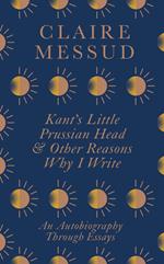 Kant's Little Prussian Head and Other Reasons Why I Write